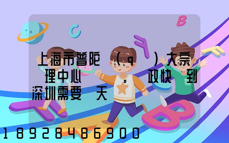 上海市普陀區(qū)大宗處理中心。郵政快遞到深圳需要幾天